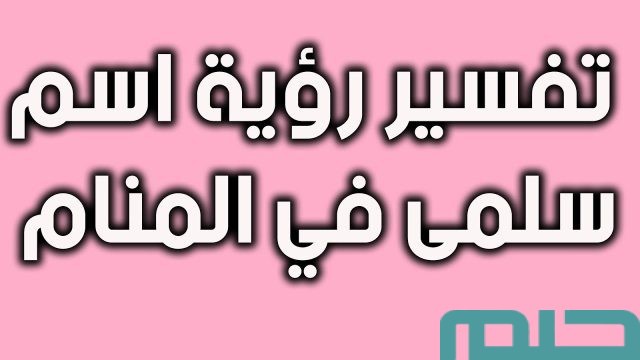 ما تفسير رؤية اسم سلمى في المنام