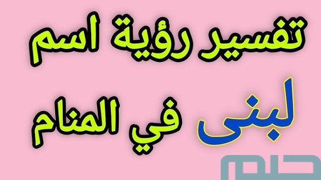 معنى اسم لبنى في المنام للعزباء والحامل والمطلقة 2 ما تفسير رؤية اسم لبنى في المنام للمطلقة؟