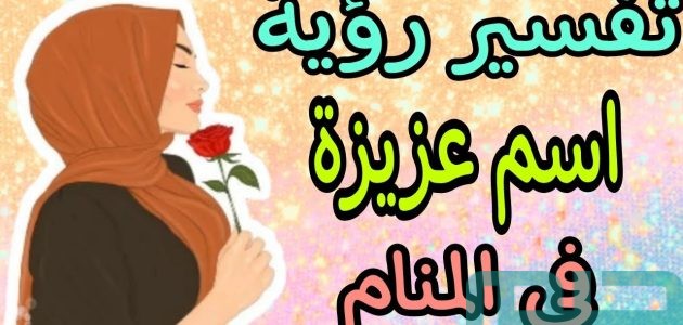 تفسير حلم رؤية اسم عزيزة في المنام وعلاقتها بالمكانة العالية 1 تفسير اسم عزيزة في المنام
