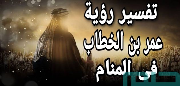 تفسير حلم رؤية اسم عمر بن الخطاب في المنام وعلاقته بحسن السلوك 1 تفسير اسم عمر بن الخطاب في المنام