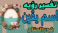 تفسير حلم رؤية اسم يقين في المنام وعلاقتها بالعمل الصالح
