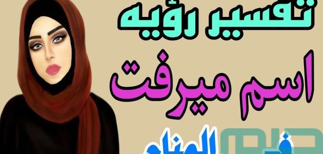 تفسير حلم رؤية اسم ميرفت في المنام وعلاقته بالنجاحات 1 معنى اسم ميرفت في المنام
